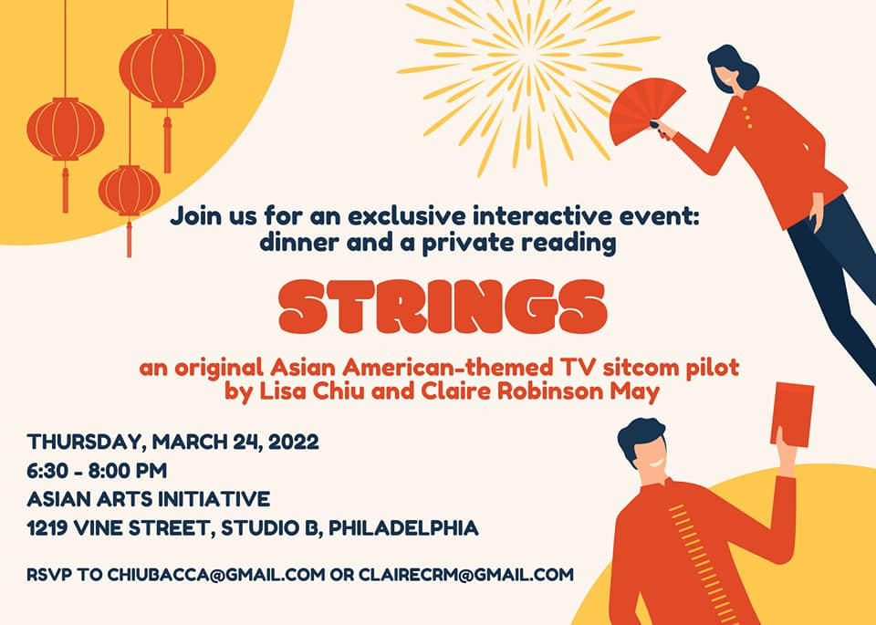 Image of graphics of chinese lanterns, fireworks, woman holding a fan, and man wearing a traditional Mandarin top holding a red envelope. Text reads, "Join us for an exclusive interactive event: dinner and a private reading: STRINGS, an original Asian-American themed TV sitcom pilot by Lisa Chiu and Claire Robinson May.
Tuesday, March 24, 2022
6:30-8:00 PM
Asian Arts Initiative
1219 Vine Street, Studio B, Philadelphia
RSVP to chiubacca@gmail.com or clairecrm@gmail.com